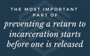 "The most important part of preventing a return to incarceration starts before one is released."