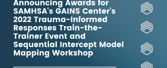 Announcing Awards for SAMHSA’s GAINS Center’s 2022 Trauma-Informed Responses Train-the-Trainer Event and Sequential Intercept Model Mapping Workshop