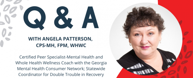 Q&A with Angela Patterson, CPS-MH, FPM, WHWC, Certified Peer Specialist-Mental Health and Whole Health Wellness Coach with the Georgia Mental Health Consumer Network; Statewide Coordinator for Double Trouble in Recovery